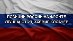 Позиции России на фронте улучшаются, заявил Косачев