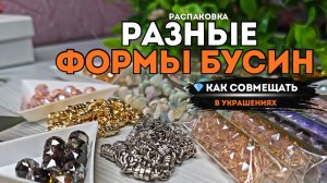 КАК СОВМЕЩАТЬ РАЗНЫЕ ФОРМЫ БУСИН В УКРАШЕНИЯХ КАКИЕ МАТЕРИАЛЫ ИСПОЛЬЗОВАТЬ ДЛЯ СОЗДАНИЯ УРАШЕНИЙ