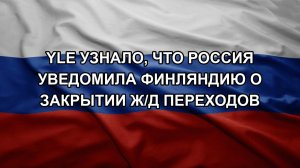 Yle узнало, что Россия уведомила Финляндию о закрытии ж/д переходов