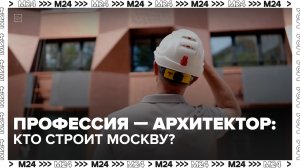Как работают архитекторы в Москве? — Москва 24
