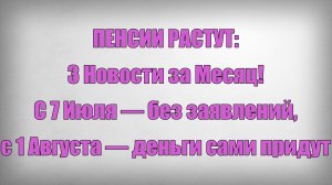 ПЕНСИИ РАСТУТ 3 Новости за Месяц! С 7 Июля — без заявлений, с 1 Августа — деньги сами придут
