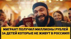 МИГРАНТ ПОЛУЧИЛ МИЛЛИОНЫ РУБЛЕЙ ЗА ДЕТЕЙ КОТОРЫЕ НЕ ЖИВУТ В РОССИИ!!!