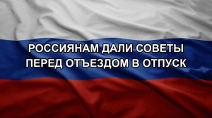 Россиянам дали советы перед отъездом в отпуск