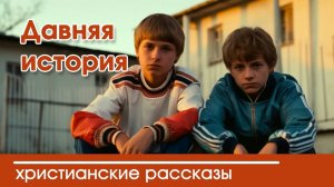 Давняя история - ИНТЕРЕСНЫЙ ХРИСТИАНСКИЙ РАССКАЗ | Христианские рассказы