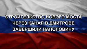 Строительство нового моста через канал в Дмитрове завершили наполовину