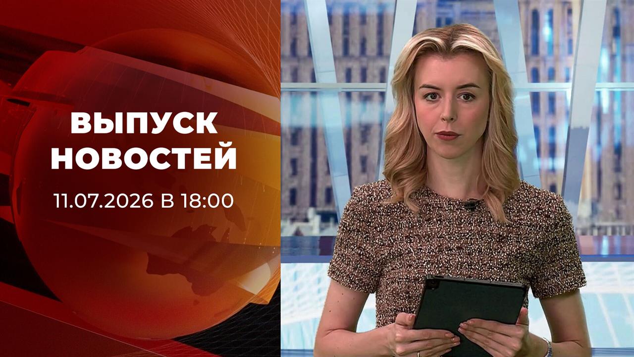 Выпуск новостей в 18:00 от 11.07.2026 смотреть онлайн