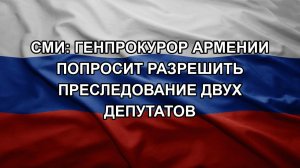 СМИ: генпрокурор Армении попросит разрешить преследование двух депутатов