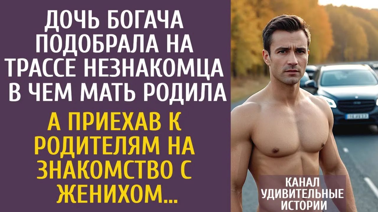 Истории из жизни Дочь богача подобрала на трассе незнакомца в чем мать родила… А приехав к жениху… смотреть онлайн