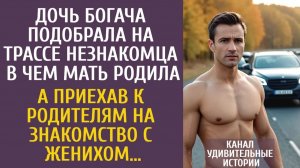 Истории из жизни Дочь богача подобрала на трассе незнакомца в чем мать родила… А приехав к жениху…