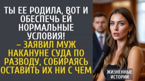 Истории из жизни Ты ее родила, вот и обеспечь ей нормальные условия! – заявил муж накануне суда…