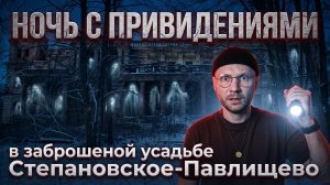 НОЧЬ С ПРИВИДЕНИЯМИ в заброшенной усадьбе Степановское-Павлищево