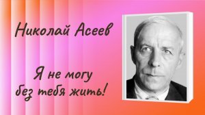 Николай Асеев «Я не могу без тебя жить!» Отрывок из стихотворения «Простые строки»*