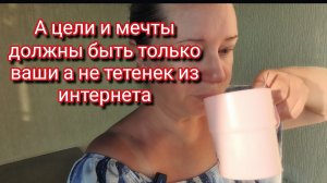 А цели и мечты должны быть только ваши а не тетенек из интернета