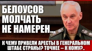 Белоусов молчать не намерен... К чему привели аресты в Генеральном штабе страны