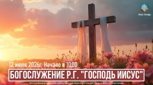 Богослужение Р.Г. «Господь Иисус» | 12 июля 2026г.