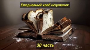 Ежедневный хлеб исцеления. Часть 30