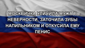 Москвичка уличила мужа в неверности, заточила зубы напильником и откусила ему пенис