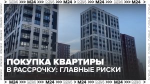 Чем опасно покупать квартиру в рассрочку? — Москва 24