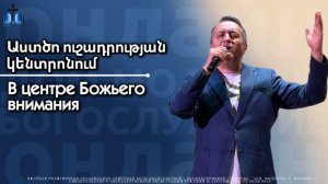 Աստծո ուշադրության կենտրոնում | В центре Божьего внимания | ПРОПОВЕДУЕТ Акоп Гумашян