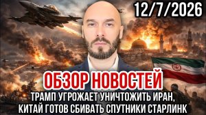 ОБЗОР НОВОСТЕЙ 12/7/2026 ТРАМП УГРОЖАЕТ УНИЧТОЖИТЬ ИРАН, КИТАЙ ГОТОВ СБИВАТЬ СПУТНИКИ СТАРЛИНК