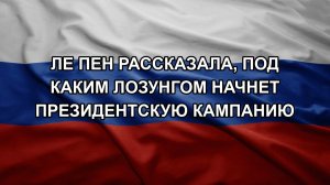 Ле Пен рассказала, под каким лозунгом начнет президентскую кампанию