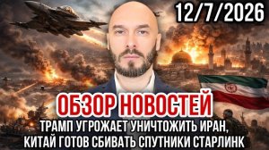 ОБЗОР НОВОСТЕЙ 12/7/2026 ТРАМП УГРОЖАЕТ УНИЧТОЖИТЬ ИРАН, КИТАЙ ГОТОВ СБИВАТЬ СПУТНИКИ СТАРЛИНК