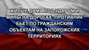 Жилые дома под ударом и мины на дорогах: Противник бьет по гражданским объектам на запорожских тер