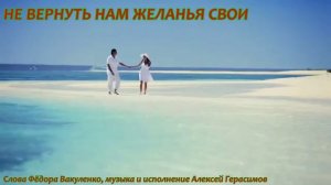 НЕ ВЕРНУТЬ НАМ ЖЕЛАНЬЯ СВОИ (слова Фёдора Вакуленко, музыка и исполнение Алексей Герасимов)