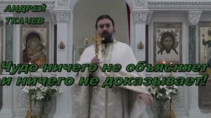 Чудо ничего не объясняет и ничего не доказывает! Протоиерей  Андрей Ткачёв.