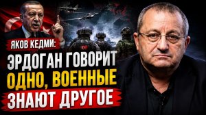Яков Кедми; Эрдоган говорит одно, военные знают другое
