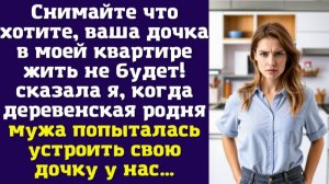 Снимайте что хотите, ваша дочка в моей квартире жить не будет! — сказала я, когда деревенская родня