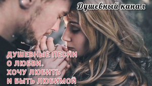 ДУШЕВНЫЕ ПЕСНИ О ЛЮБВИ. ХОЧУ ЛЮБИТЬ И БЫТЬ ЛЮБИМОЙ
