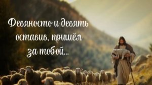 Девяносто и девять оставив, пришёл за ТОБОЙ❗