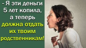 - Я эти деньги 5 лет копила, а теперь должна отдать их твоим родственникам?