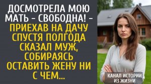 Истории из жизни Досмотрела мать - свободна! - приехав на дачу спустя полгода сказал муж…