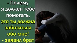 Почему я тебе должен помогать, это ты должна заботиться обо мне, заявил брат. Истории из жизни