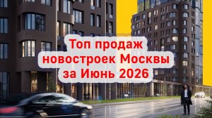 Топ продаж новостроек Москвы за Июнь 2026 года