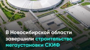 В Новосибирской области завершили строительство мегаустановки СКИФ