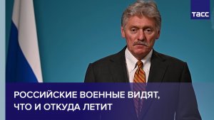 Песков: российские военные видят, что и откуда летит