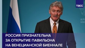 Песков: Россия признательна за открытие павильона на Венецианской биеннале