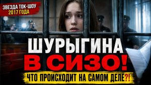 Шурыгина в СИЗО звезда «Пусть говорят» 2017 оказалась за решёткой! Что происходит на самом деле?!