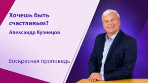 Хочешь быть счастливым? Александр Кузнецов, проповедь от 5 июля 2026