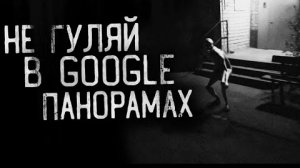 НЕ ГУЛЯЙ В GOOGLE ПАНОРАМАХ... Страшные истории на ночь.