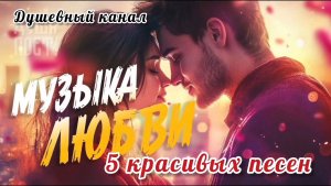 МУЗЫКА🎤🎼🎹🎶 ЛЮБВИ. 5 КРАСИВЫХ ДУШЕВНЫХ  ПЕСЕН