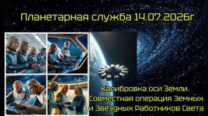 Планетарная служба 14.07.26г.Калибровка оси Земли.Совместная операция Работников С