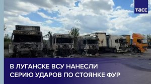 В Луганске ВСУ нанесли серию ударов по стоянке фур