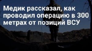 Военный медик провел операцию в 300 метрах от позиций ВСУ.Когда понимаешь, что время идет на секунды