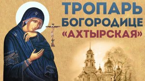 Тропарь Пресвятой Богородице «Ахтырская»