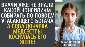 Истории из жизни Врачи не знали какой консилиум собрать угасающему богачу… А едва дочка медсестры…
