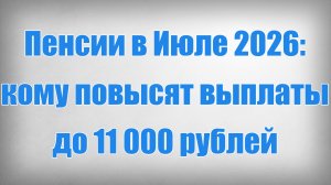 Пенсии в Июле 2026 кому повысят выплаты до 11 000 рублей
